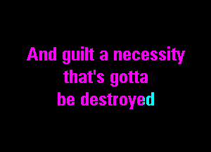 And guilt a necessity

that's gotta
be destroyed