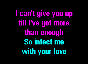 I can't give you up
till I've got more

than enough
So infect me
with your love