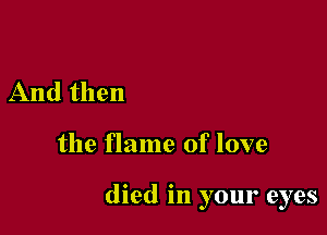 And then

the flame of love

died in your eyes