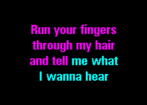 Run your fingers
through my hair

and tell me what
I wanna hear