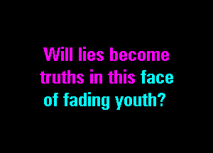 Will lies become

truths in this face
of fading youth?