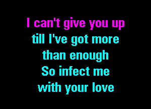 I can't give you up
till I've got more

than enough
So infect me
with your love