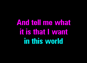 And tell me what

it is that I want
in this world