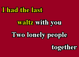 I had the last

waltz with you

Two lonely people

together