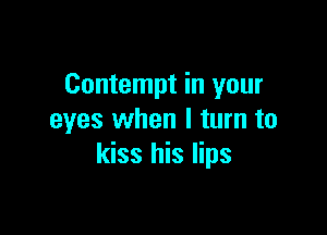 Contempt in your

eyes when I turn to
kiss his lips