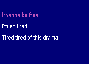 I'm so tired

Tired tired of this drama