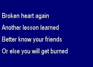Broken head again

Another lesson learned
Better know your friends

Or else you will get burned
