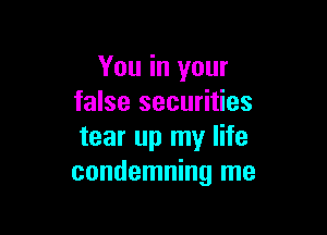 You in your
false securities

tear up my life
condemning me