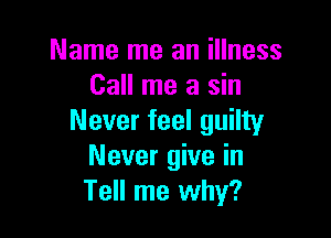 Name me an illness
Call me a sin

Never feel guilty
Never give in
Tell me why?