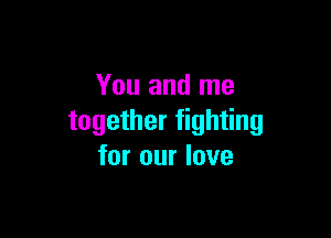 You and me

together fighting
for our love