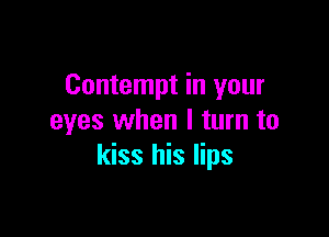 Contempt in your

eyes when I turn to
kiss his lips