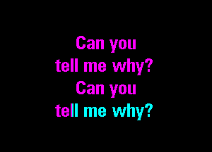 Can you
tell me why?

Can you
tell me why?