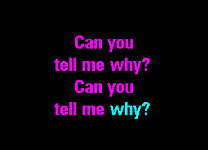 Can you
tell me why?

Can you
tell me why?