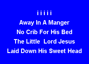 Away In A Manger
No Crib For His Bed

The Little Lord Jesus
Laid Down His Sweet Head