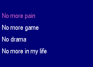 No more game

No drama

No more in my life