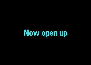 Now open up