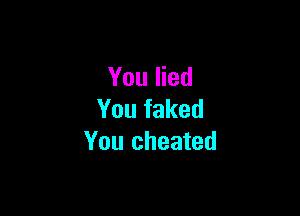 You lied

You faked
You cheated