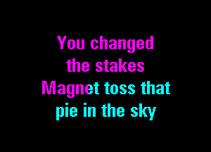 You changed
the stakes

Magnet toss that
pie in the sky