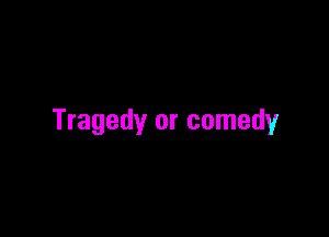 Tragedy or comedy