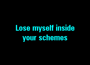 Lose myself inside

your schemes