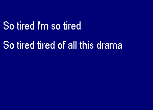 So tired I'm so tired

So tired tired of all this drama