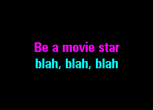 Be a movie star

blah, blah, blah