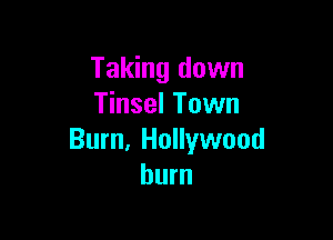 Taking down
Tinsel Town

Bum, Hollywood
burn