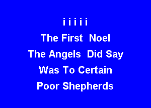 The First Noel

The Angels Did Say
Was To Certain
Poor Shepherds