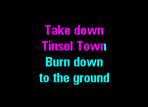 Take down
Tinsel Town

Burn down
to the ground