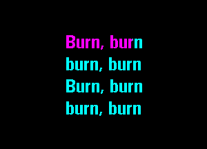 Burn, bum
burn. burn

Burn, hum
burn, hum