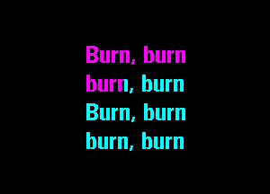 Burn, bum
burn. burn

Burn, hum
burn, hum