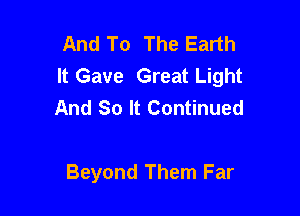 And To The Earth
It Gave Great Light
And So It Continued

Beyond Them Far