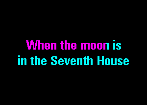 When the moon is

in the Seventh House