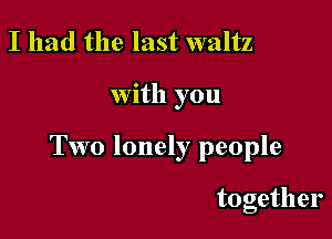 I had the last waltz

with you

Two lonely people

together