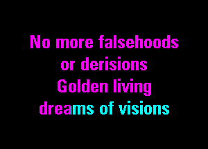 No more falsehoods
or derisions

Golden living
dreams of visions
