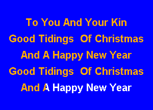To You And Your Kin
Good Tidings Of Christmas
And A Happy New Year
Good Tidings Of Christmas
And A Happy New Year