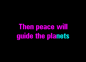 Then peace will

guide the planets