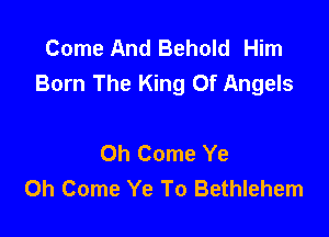 Come And Behold Him
Born The King Of Angels

Oh Come Ye
0h Come Ye To Bethlehem