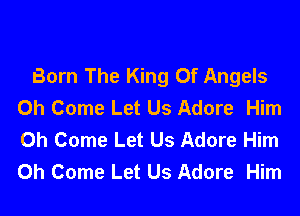 Born The King Of Angels
0h Come Let Us Adore Him

0h Come Let Us Adore Him
0h Come Let Us Adore Him