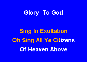 Glory To God

Sing In Exultation
0h Sing All Ye Citizens
Of Heaven Above