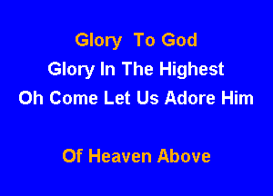 Glory To God
Glory In The Highest
0h Come Let Us Adore Him

Of Heaven Above