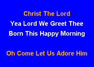 Christ The Lord
Yea Lord We Greet Thee

Born This Happy Morning

0h Come Let Us Adore Him