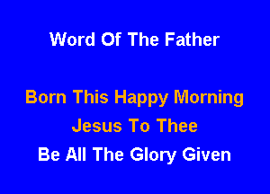 Word Of The Father

Born This Happy Morning
Jesus To Thee
Be All The Glory Given