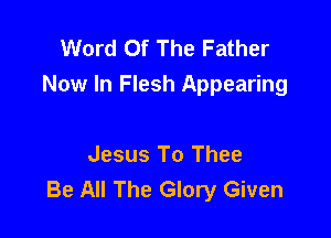 Word Of The Father
Now In Flesh Appearing

Jesus To Thee
Be All The Glory Given