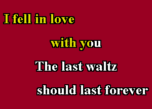 I fell in love

with you

The last waltz

should last forever