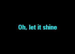 0h. let it shine