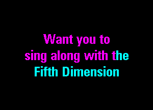 Want you to

sing along with the
Fifth Dimension