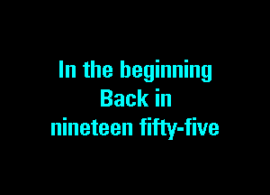 In the beginning

Backin
nineteen fifty-five