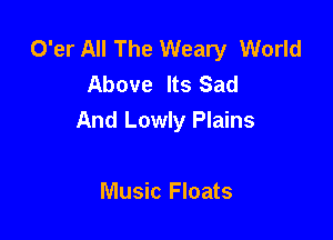 O'er All The Weary World
Above Its Sad

And Lowly Plains

Music Floats