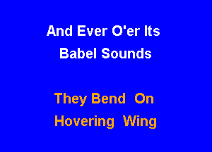 And Ever O'er Its
Babel Sounds

They Bend 0n

Hovering Wing